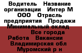 Водитель › Название организации ­ Интер-М, ООО › Отрасль предприятия ­ Продажи › Минимальный оклад ­ 50 000 - Все города Работа » Вакансии   . Владимирская обл.,Муромский р-н